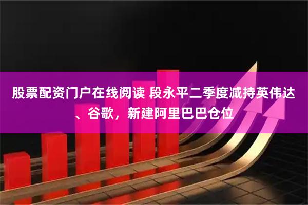 股票配资门户在线阅读 段永平二季度减持英伟达、谷歌，新建阿里巴巴仓位