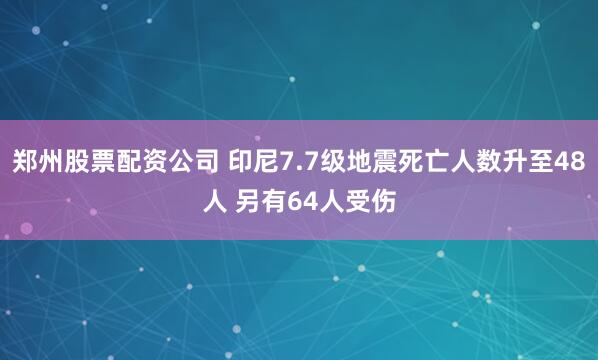 郑州股票配资公司 印尼7.7级地震死亡人数升至48人 另有64人受伤