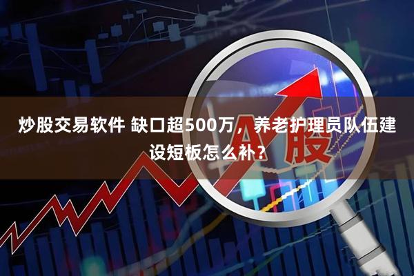 炒股交易软件 缺口超500万，养老护理员队伍建设短板怎么补？