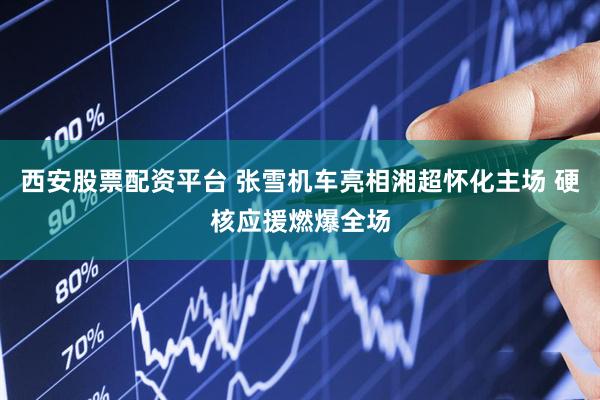 西安股票配资平台 张雪机车亮相湘超怀化主场 硬核应援燃爆全场