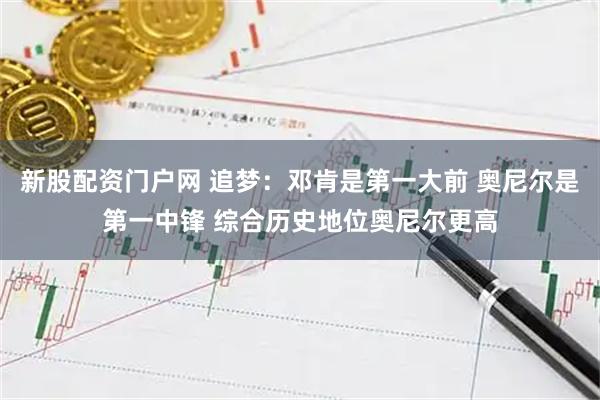 新股配资门户网 追梦：邓肯是第一大前 奥尼尔是第一中锋 综合历史地位奥尼尔更高