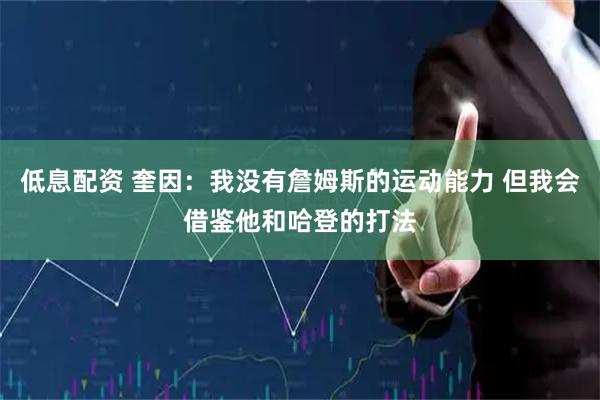 低息配资 奎因：我没有詹姆斯的运动能力 但我会借鉴他和哈登的打法