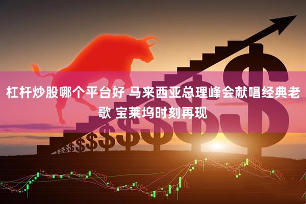 杠杆炒股哪个平台好 马来西亚总理峰会献唱经典老歌 宝莱坞时刻再现
