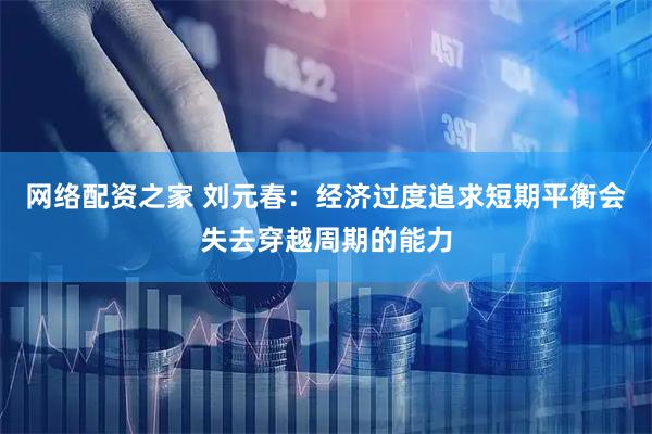 网络配资之家 刘元春：经济过度追求短期平衡会失去穿越周期的能力