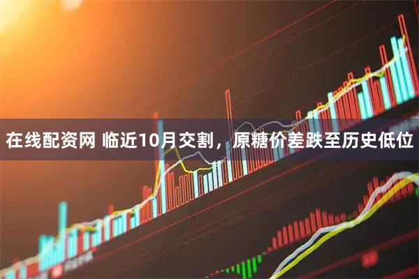 在线配资网 临近10月交割，原糖价差跌至历史低位