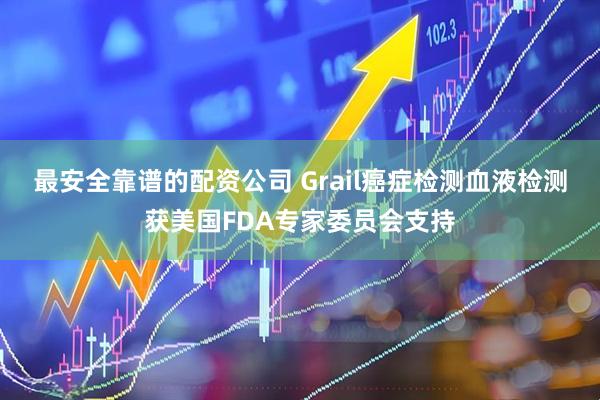 最安全靠谱的配资公司 Grail癌症检测血液检测获美国FDA专家委员会支持